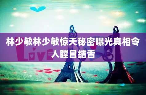 林少敏林少敏惊天秘密曝光真相令人瞠目结舌