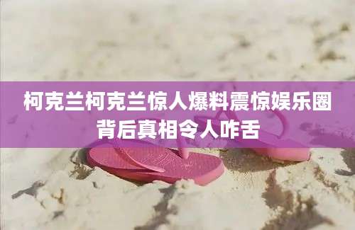 柯克兰柯克兰惊人爆料震惊娱乐圈背后真相令人咋舌