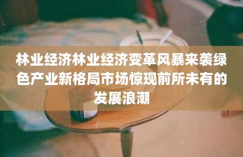 林业经济林业经济变革风暴来袭绿色产业新格局市场惊现前所未有的发展浪潮