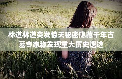 林道林道突发惊天秘密隐藏千年古墓专家称发现重大历史遗迹