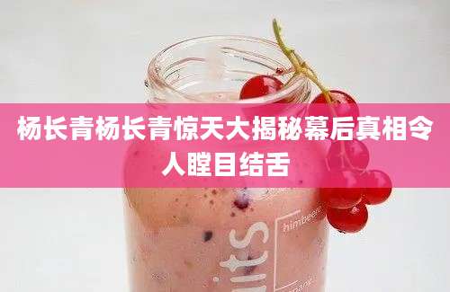 杨长青杨长青惊天大揭秘幕后真相令人瞠目结舌