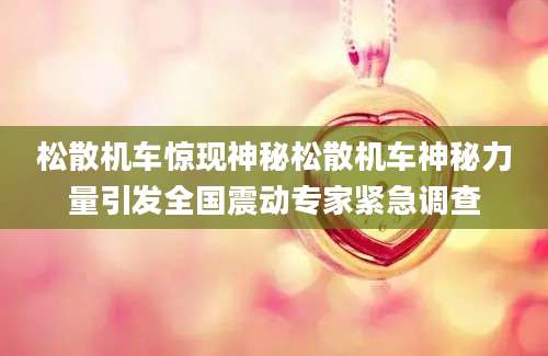 松散机车惊现神秘松散机车神秘力量引发全国震动专家紧急调查