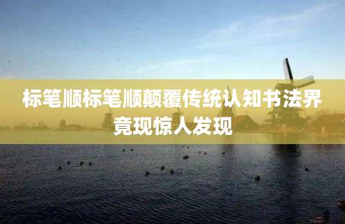 标笔顺标笔顺颠覆传统认知书法界竟现惊人发现