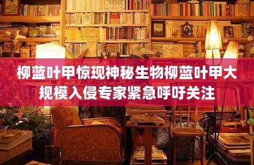 柳蓝叶甲惊现神秘生物柳蓝叶甲大规模入侵专家紧急呼吁关注