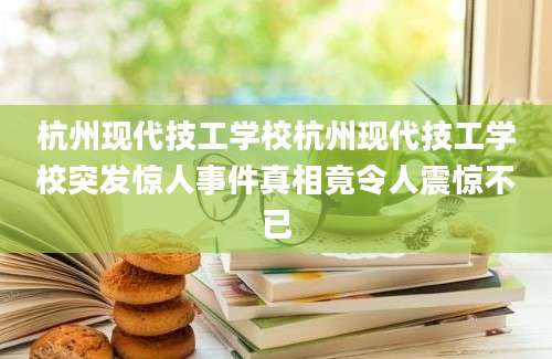 杭州现代技工学校杭州现代技工学校突发惊人事件真相竟令人震惊不已