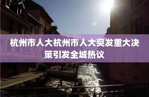 杭州市人大杭州市人大突发重大决策引发全城热议