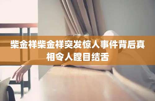 柴金祥柴金祥突发惊人事件背后真相令人瞠目结舌