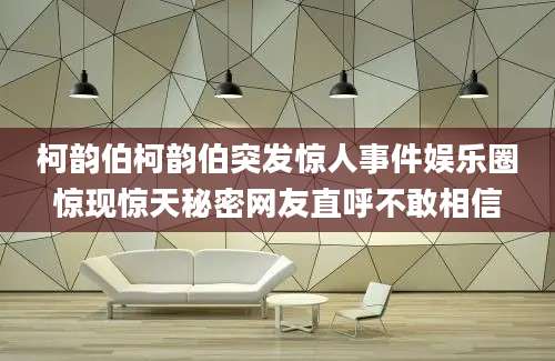 柯韵伯柯韵伯突发惊人事件娱乐圈惊现惊天秘密网友直呼不敢相信