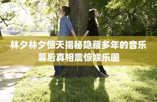 林夕林夕惊天揭秘隐藏多年的音乐幕后真相震惊娱乐圈