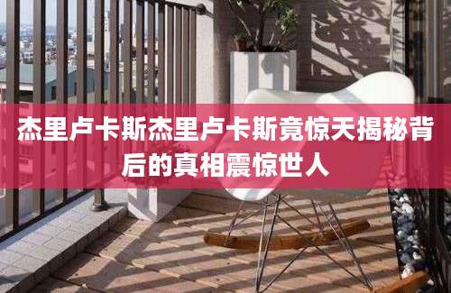 杰里卢卡斯杰里卢卡斯竟惊天揭秘背后的真相震惊世人