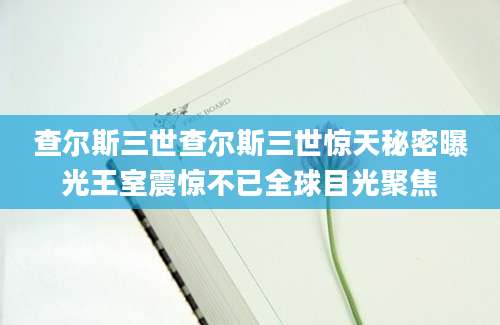 查尔斯三世查尔斯三世惊天秘密曝光王室震惊不已全球目光聚焦