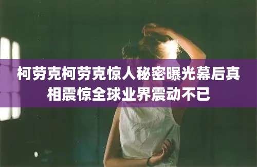 柯劳克柯劳克惊人秘密曝光幕后真相震惊全球业界震动不已