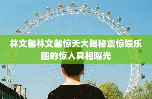 林文馨林文馨惊天大揭秘震惊娱乐圈的惊人真相曝光