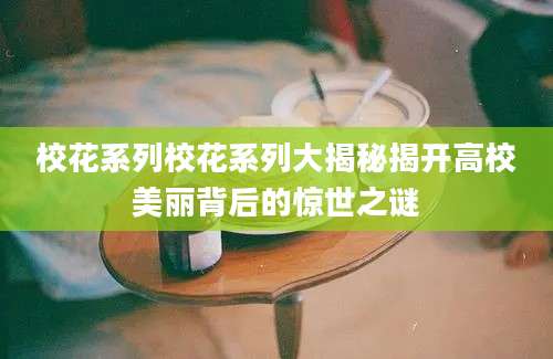 校花系列校花系列大揭秘揭开高校美丽背后的惊世之谜