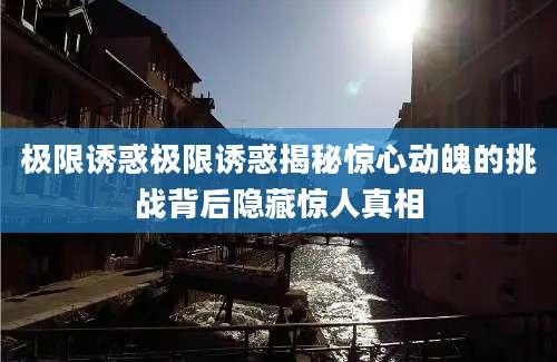 极限诱惑极限诱惑揭秘惊心动魄的挑战背后隐藏惊人真相