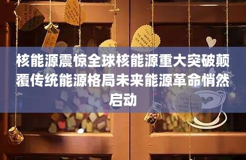 核能源震惊全球核能源重大突破颠覆传统能源格局未来能源革命悄然启动