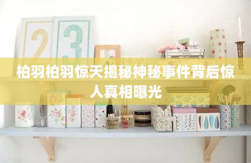 柏羽柏羽惊天揭秘神秘事件背后惊人真相曝光