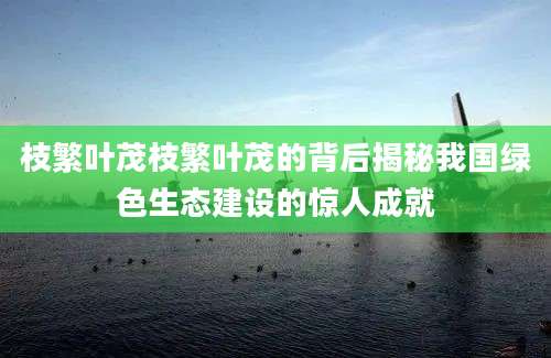 枝繁叶茂枝繁叶茂的背后揭秘我国绿色生态建设的惊人成就