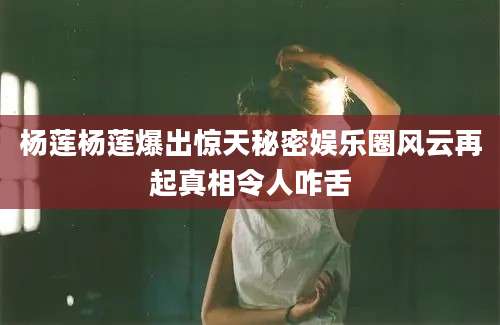 杨莲杨莲爆出惊天秘密娱乐圈风云再起真相令人咋舌