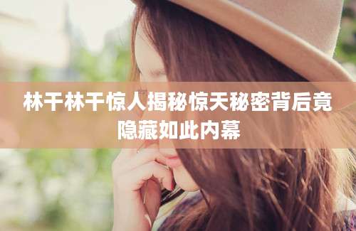 林干林干惊人揭秘惊天秘密背后竟隐藏如此内幕