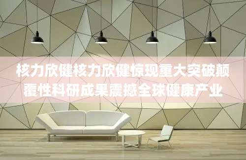 核力欣健核力欣健惊现重大突破颠覆性科研成果震撼全球健康产业
