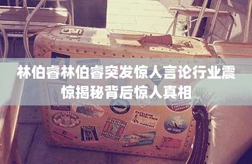 林伯睿林伯睿突发惊人言论行业震惊揭秘背后惊人真相
