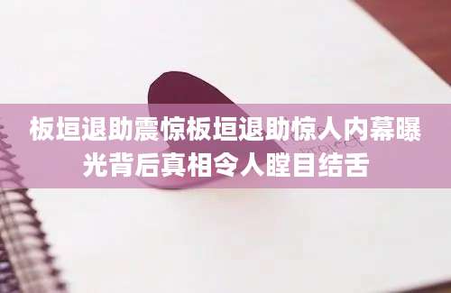 板垣退助震惊板垣退助惊人内幕曝光背后真相令人瞠目结舌