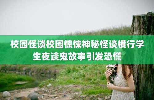 校园怪谈校园惊悚神秘怪谈横行学生夜谈鬼故事引发恐慌
