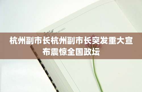 杭州副市长杭州副市长突发重大宣布震惊全国政坛