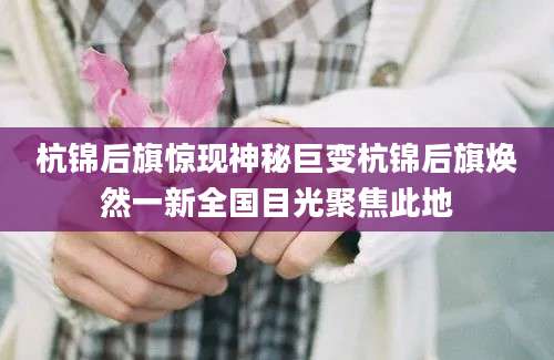 杭锦后旗惊现神秘巨变杭锦后旗焕然一新全国目光聚焦此地