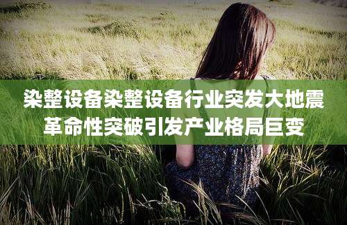 染整设备染整设备行业突发大地震革命性突破引发产业格局巨变