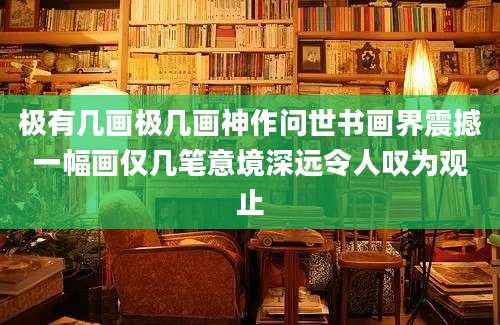 极有几画极几画神作问世书画界震撼一幅画仅几笔意境深远令人叹为观止