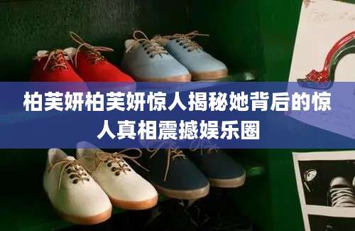 柏芙妍柏芙妍惊人揭秘她背后的惊人真相震撼娱乐圈