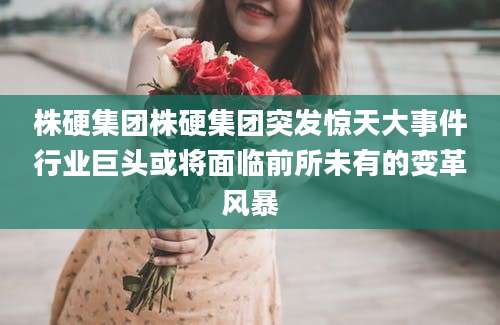 株硬集团株硬集团突发惊天大事件行业巨头或将面临前所未有的变革风暴