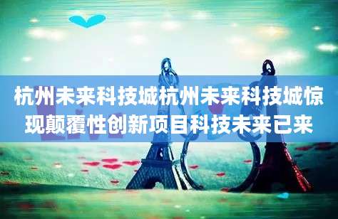 杭州未来科技城杭州未来科技城惊现颠覆性创新项目科技未来已来