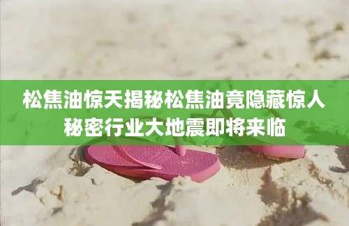 松焦油惊天揭秘松焦油竟隐藏惊人秘密行业大地震即将来临