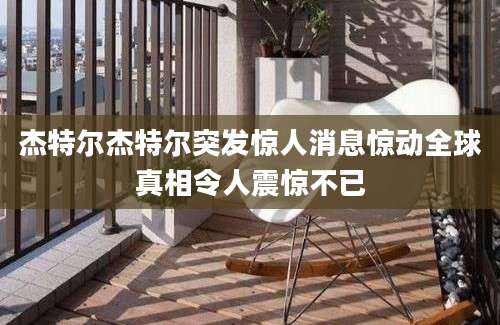 杰特尔杰特尔突发惊人消息惊动全球真相令人震惊不已