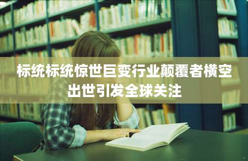 标统标统惊世巨变行业颠覆者横空出世引发全球关注