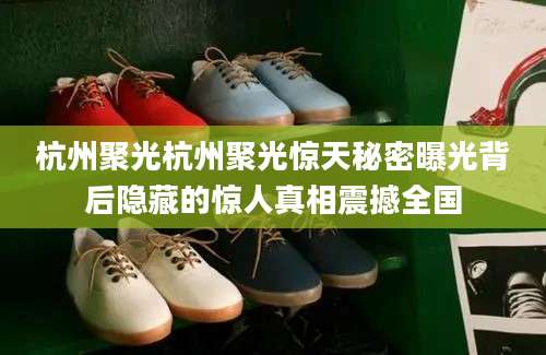 杭州聚光杭州聚光惊天秘密曝光背后隐藏的惊人真相震撼全国