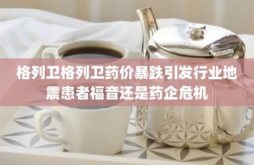 格列卫格列卫药价暴跌引发行业地震患者福音还是药企危机