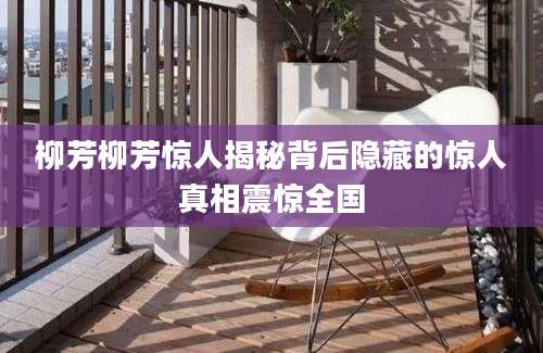 柳芳柳芳惊人揭秘背后隐藏的惊人真相震惊全国