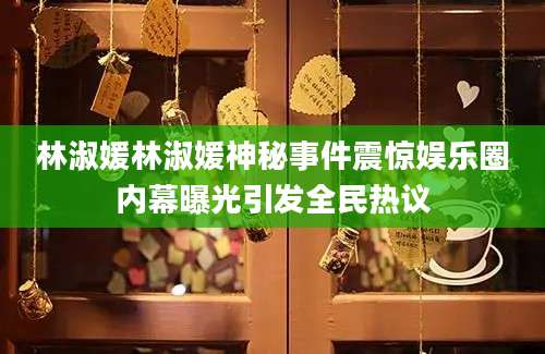 林淑媛林淑媛神秘事件震惊娱乐圈内幕曝光引发全民热议