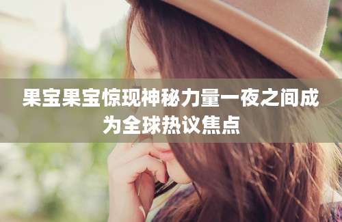 果宝果宝惊现神秘力量一夜之间成为全球热议焦点