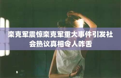 栾克军震惊栾克军重大事件引发社会热议真相令人咋舌