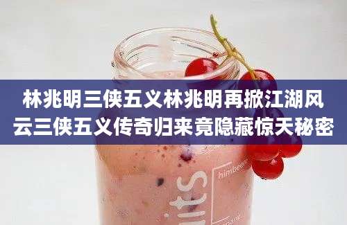 林兆明三侠五义林兆明再掀江湖风云三侠五义传奇归来竟隐藏惊天秘密