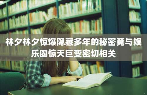 林夕林夕惊爆隐藏多年的秘密竟与娱乐圈惊天巨变密切相关