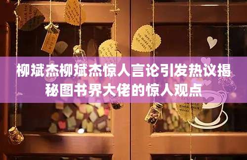 柳斌杰柳斌杰惊人言论引发热议揭秘图书界大佬的惊人观点