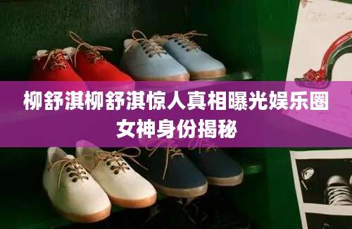 柳舒淇柳舒淇惊人真相曝光娱乐圈女神身份揭秘