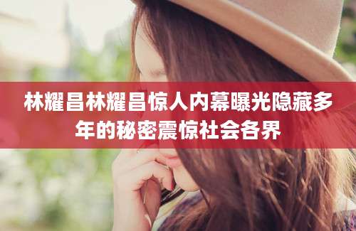 林耀昌林耀昌惊人内幕曝光隐藏多年的秘密震惊社会各界