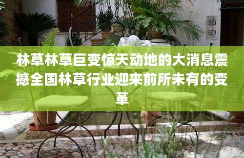 林草林草巨变惊天动地的大消息震撼全国林草行业迎来前所未有的变革